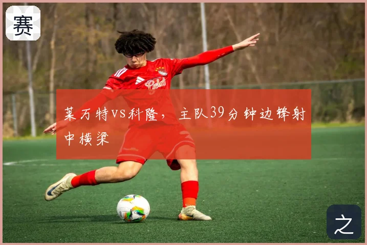 莱万特vs科隆,主队39分钟边锋射中横梁