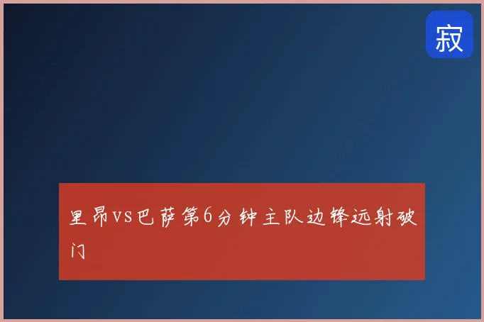 里昂vs巴萨第6分钟主队边锋远射破门