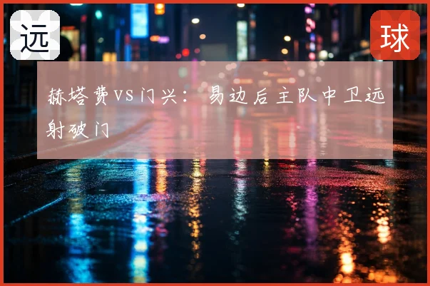 赫塔费vs门兴:易边后主队中卫远射破门