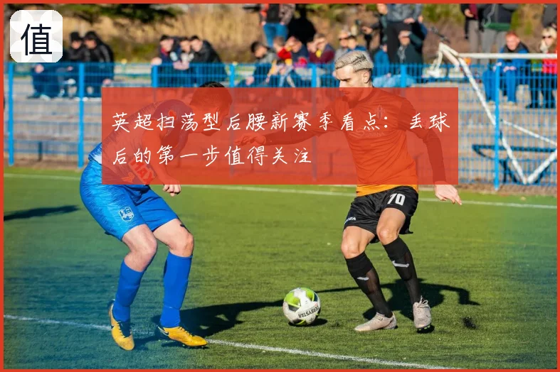 英超扫荡型后腰新赛季看点:丢球后的第一步值得关注