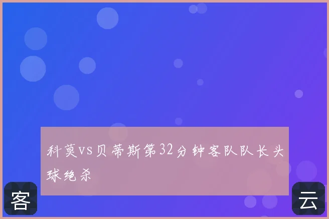 科莫vs贝蒂斯第32分钟客队队长头球绝杀
