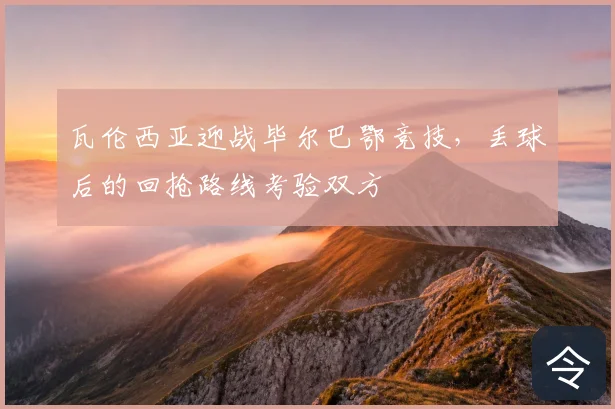瓦伦西亚迎战毕尔巴鄂竞技,丢球后的回抢路线考验双方