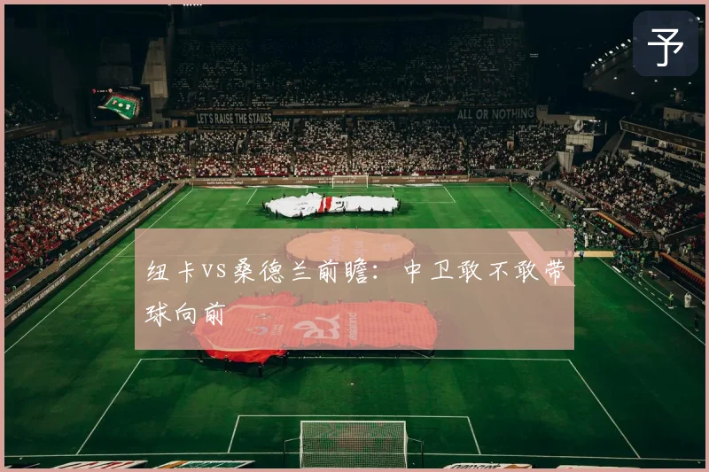 纽卡vs桑德兰前瞻：中卫敢不敢带球向前