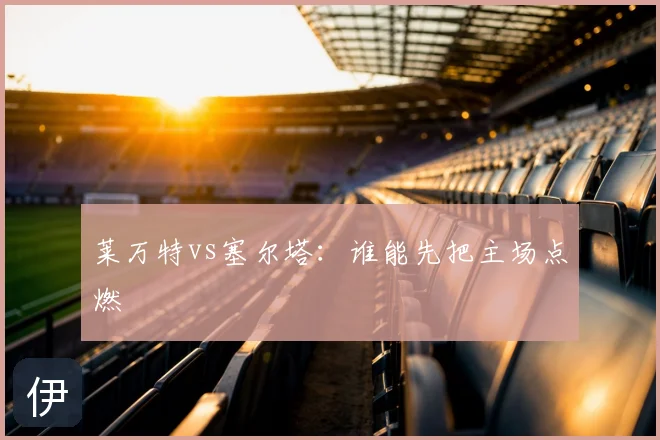 莱万特vs塞尔塔：谁能先把主场点燃