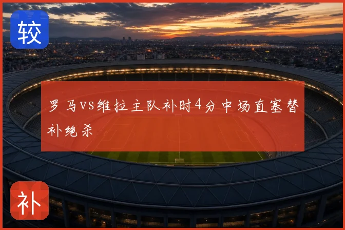 罗马vs维拉主队补时4分中场直塞替补绝杀