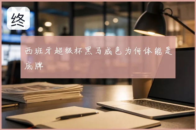 西班牙超级杯黑马成色为何体能是底牌